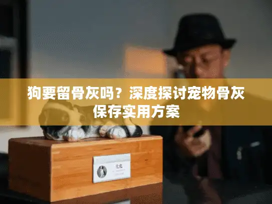 狗要留骨灰吗？深度探讨宠物骨灰保存实用方案