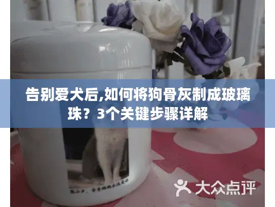 告别爱犬后,如何将狗骨灰制成玻璃珠？3个关键步骤详解