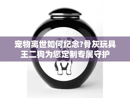 宠物离世如何纪念?骨灰玩具王二狗为您定制专属守护