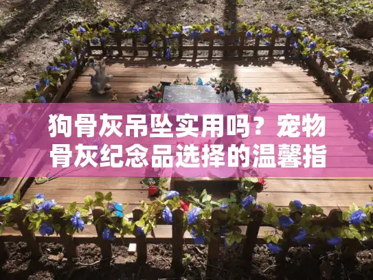 狗骨灰吊坠实用吗？宠物骨灰纪念品选择的温馨指南