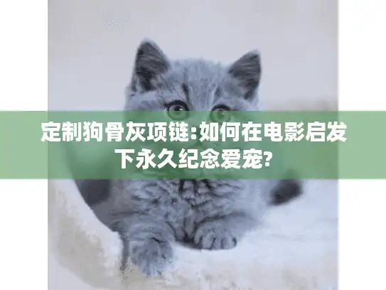 定制狗骨灰项链:如何在电影启发下永久纪念爱宠?