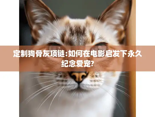 定制狗骨灰项链:如何在电影启发下永久纪念爱宠?