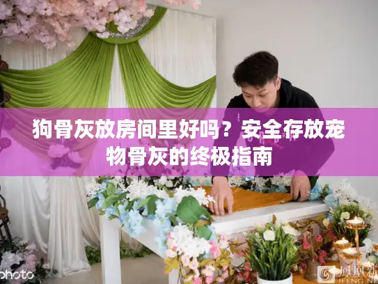 狗骨灰放房间里好吗？安全存放宠物骨灰的终极指南