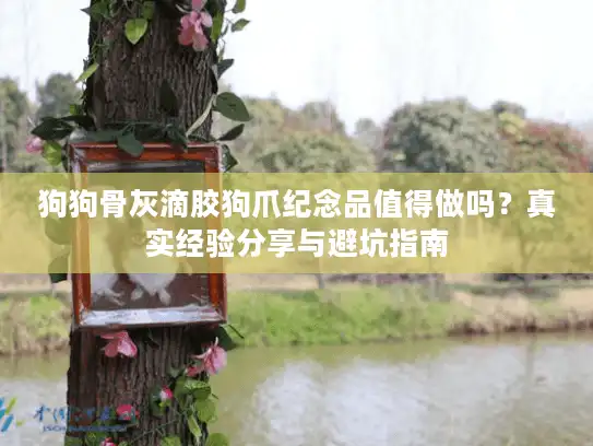 狗狗骨灰滴胶狗爪纪念品值得做吗？真实经验分享与避坑指南