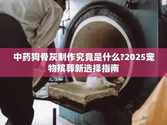 中药狗骨灰制作究竟是什么?2025宠物殡葬新选择指南