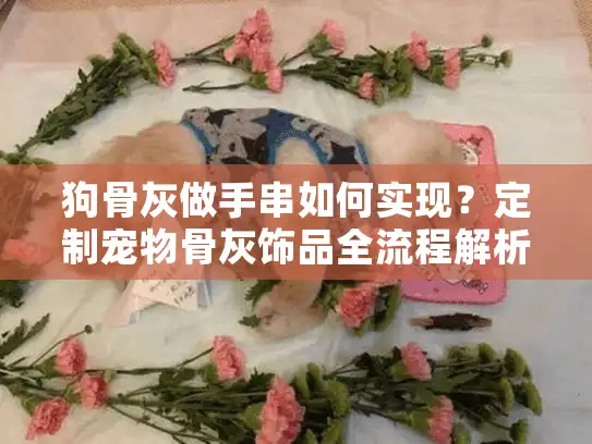 狗骨灰做手串如何实现？定制宠物骨灰饰品全流程解析