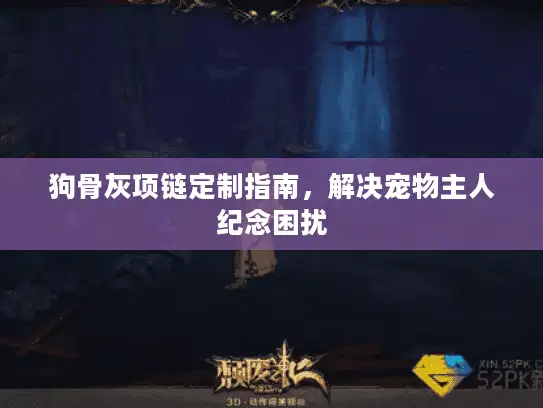 狗骨灰项链定制指南，解决宠物主人纪念困扰