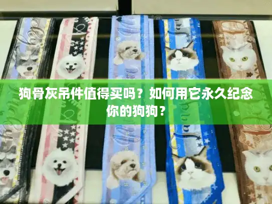 狗骨灰吊件值得买吗？如何用它永久纪念你的狗狗？