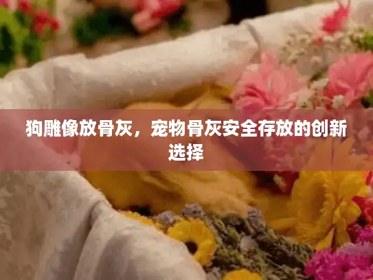 狗雕像放骨灰，宠物骨灰安全存放的创新选择