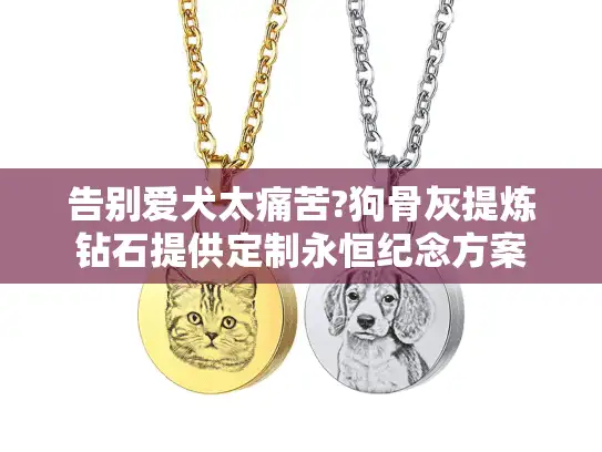 告别爱犬太痛苦?狗骨灰提炼钻石提供定制永恒纪念方案