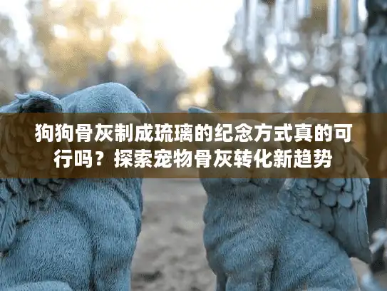 狗狗骨灰制成琉璃的纪念方式真的可行吗？探索宠物骨灰转化新趋势