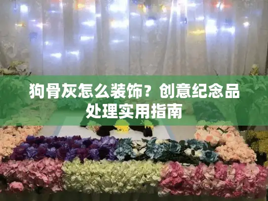 狗骨灰怎么装饰？创意纪念品处理实用指南