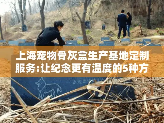 上海宠物骨灰盒生产基地定制服务:让纪念更有温度的5种方式