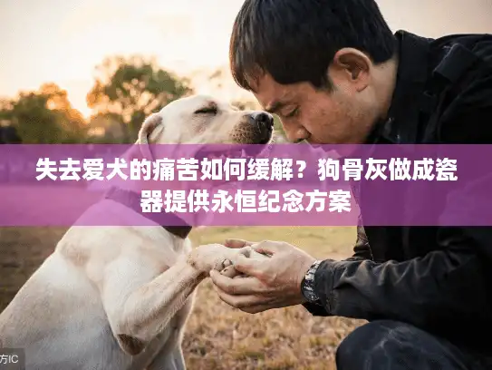 失去爱犬的痛苦如何缓解？狗骨灰做成瓷器提供永恒纪念方案