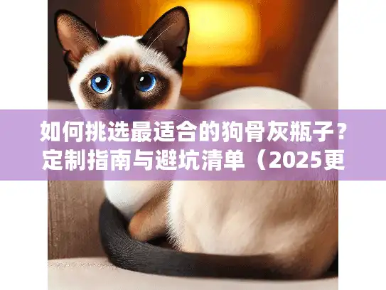 如何挑选最适合的狗骨灰瓶子？定制指南与避坑清单（2025更新）