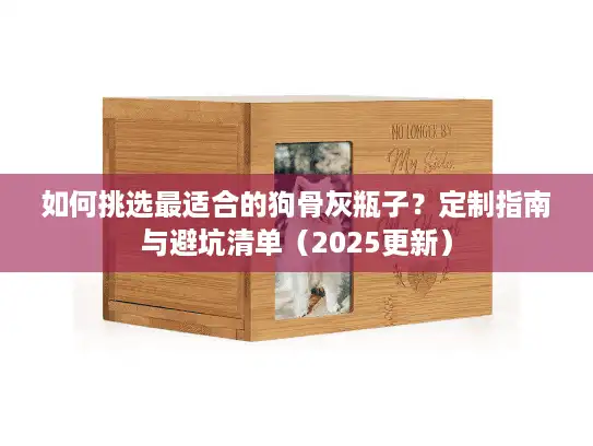 如何挑选最适合的狗骨灰瓶子？定制指南与避坑清单（2025更新）