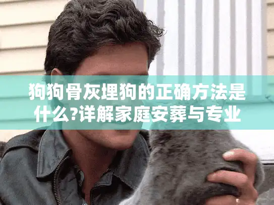 狗狗骨灰埋狗的正确方法是什么?详解家庭安葬与专业服务选择
