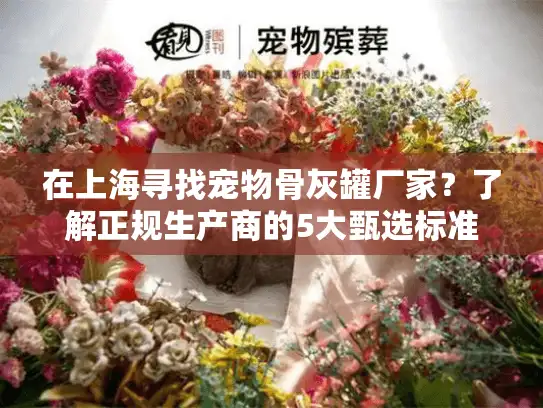 在上海寻找宠物骨灰罐厂家？了解正规生产商的5大甄选标准