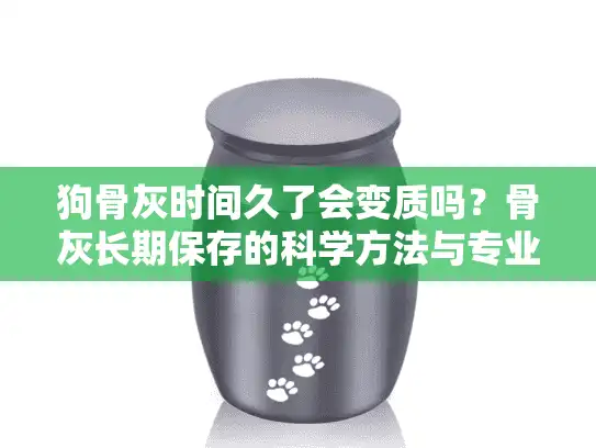 狗骨灰时间久了会变质吗？骨灰长期保存的科学方法与专业指南