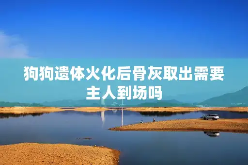 狗狗遗体火化后骨灰取出需要主人到场吗
