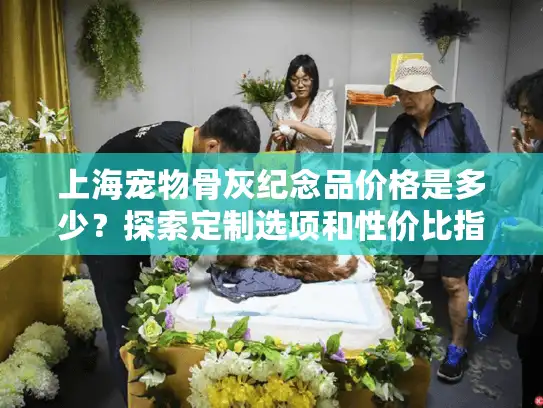 上海宠物骨灰纪念品价格是多少？探索定制选项和性价比指南