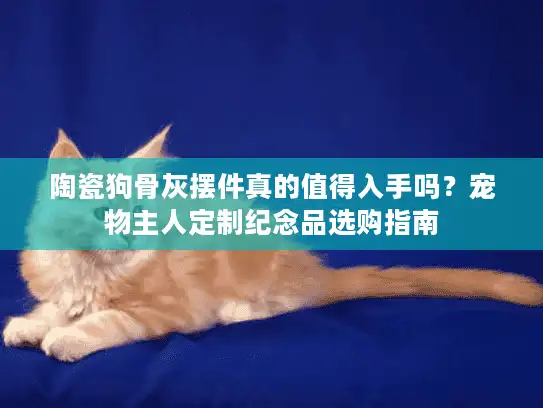 陶瓷狗骨灰摆件真的值得入手吗？宠物主人定制纪念品选购指南