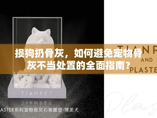 损狗扔骨灰，如何避免宠物骨灰不当处置的全面指南？