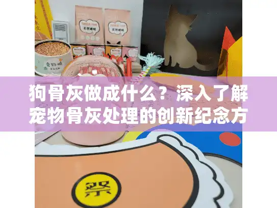 狗骨灰做成什么？深入了解宠物骨灰处理的创新纪念方式