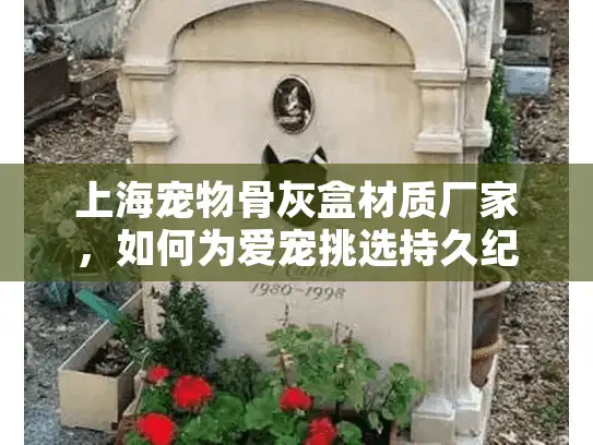 上海宠物骨灰盒材质厂家，如何为爱宠挑选持久纪念的优质材料？