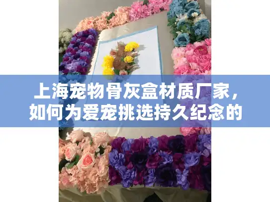 上海宠物骨灰盒材质厂家，如何为爱宠挑选持久纪念的优质材料？
