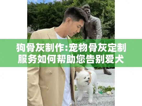 狗骨灰制作:宠物骨灰定制服务如何帮助您告别爱犬?