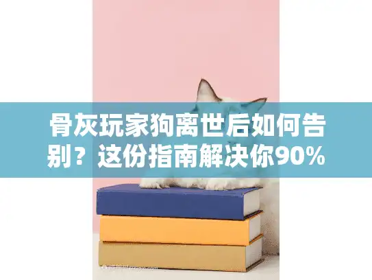 骨灰玩家狗离世后如何告别？这份指南解决你90%的困惑