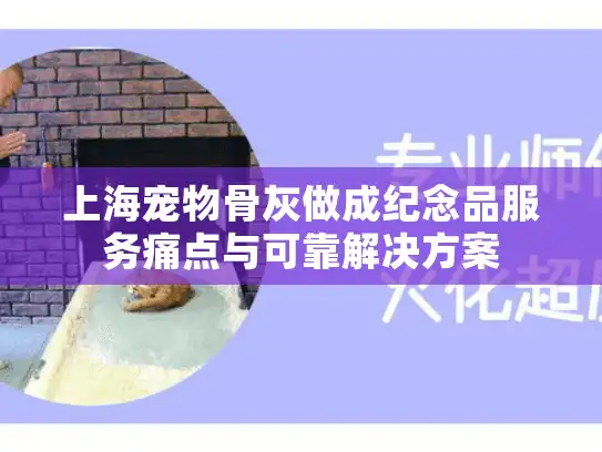 上海宠物骨灰做成纪念品服务痛点与可靠解决方案