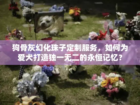 狗骨灰幻化珠子定制服务，如何为爱犬打造独一无二的永恒记忆？