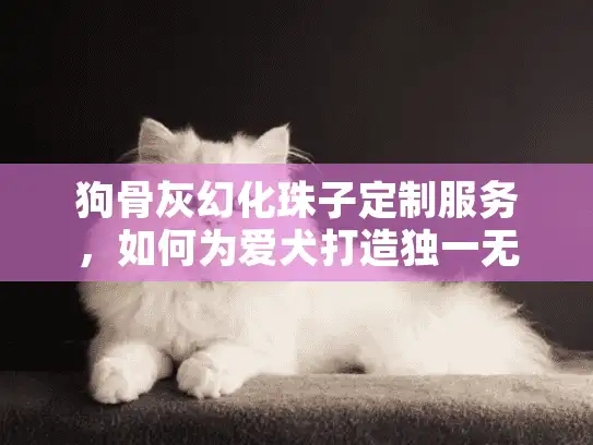 狗骨灰幻化珠子定制服务，如何为爱犬打造独一无二的永恒记忆？