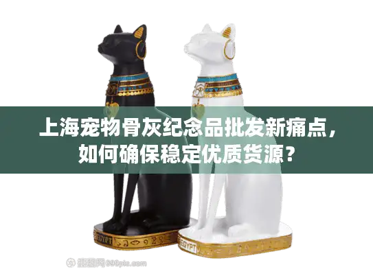 上海宠物骨灰纪念品批发新痛点，如何确保稳定优质货源？