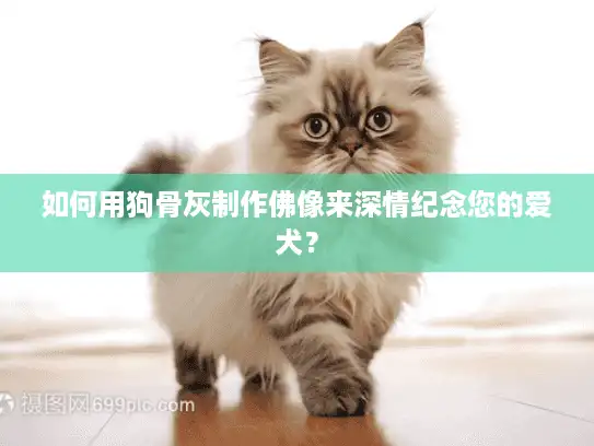 如何用狗骨灰制作佛像来深情纪念您的爱犬？