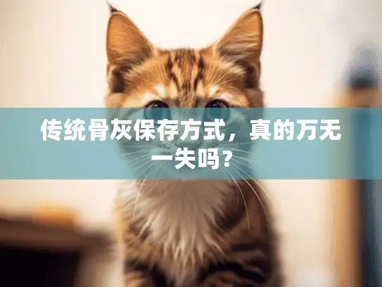 传统骨灰保存方式，真的万无一失吗？