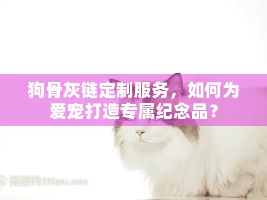 狗骨灰链定制服务，如何为爱宠打造专属纪念品？
