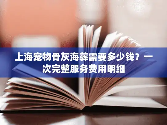 上海宠物骨灰海葬需要多少钱？一次完整服务费用明细
