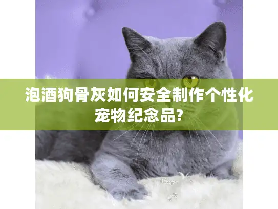 泡酒狗骨灰如何安全制作个性化宠物纪念品?
