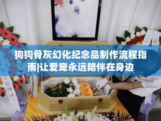 狗狗骨灰幻化纪念品制作流程指南|让爱宠永远陪伴在身边