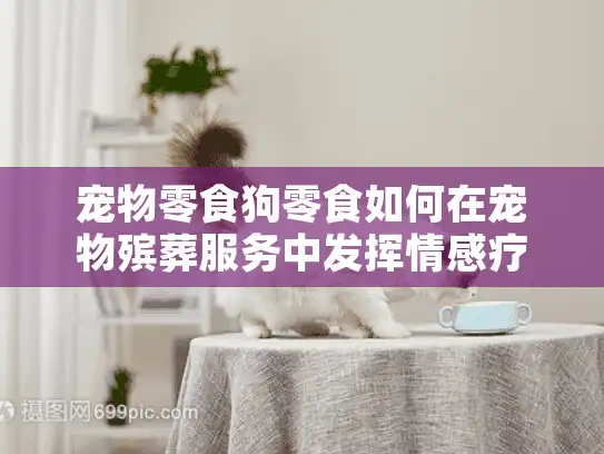 宠物零食狗零食如何在宠物殡葬服务中发挥情感疗愈作用？
