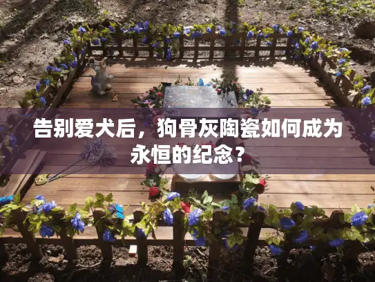 告别爱犬后，狗骨灰陶瓷如何成为永恒的纪念？