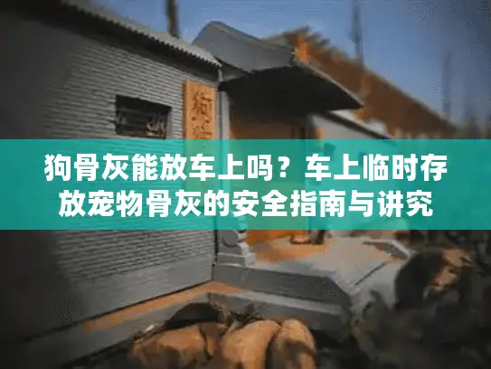 狗骨灰能放车上吗？车上临时存放宠物骨灰的安全指南与讲究