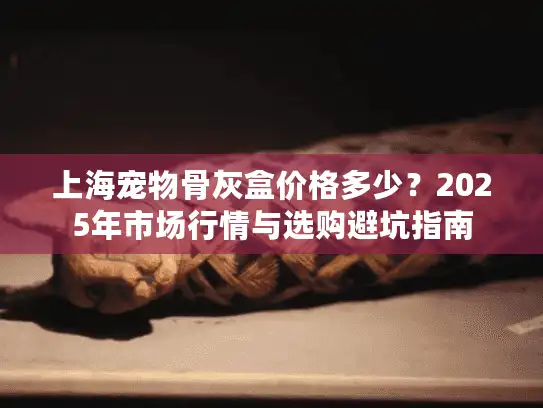 上海宠物骨灰盒价格多少？2025年市场行情与选购避坑指南