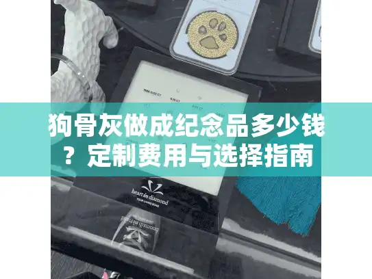 狗骨灰做成纪念品多少钱？定制费用与选择指南