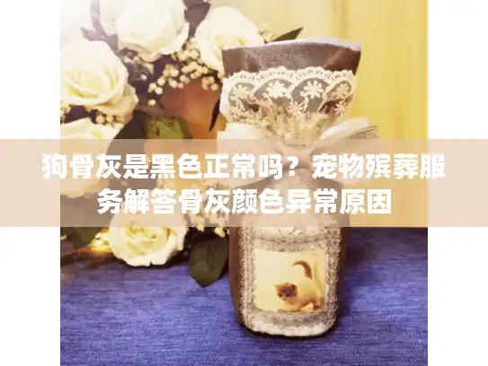狗骨灰是黑色正常吗？宠物殡葬服务解答骨灰颜色异常原因