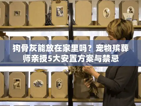 狗骨灰能放在家里吗？宠物殡葬师亲授5大安置方案与禁忌