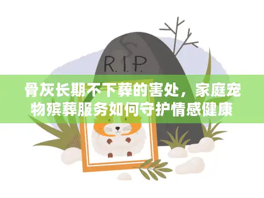 骨灰长期不下葬的害处，家庭宠物殡葬服务如何守护情感健康